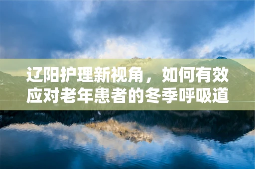 辽阳护理新视角，如何有效应对老年患者的冬季呼吸道护理挑战？