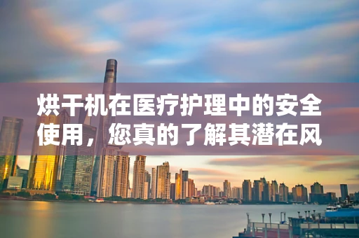 烘干机在医疗护理中的安全使用，您真的了解其潜在风险吗？