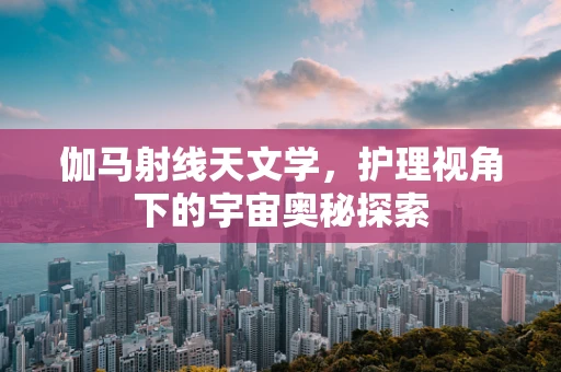 伽马射线天文学，护理视角下的宇宙奥秘探索