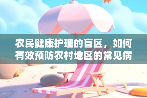 农民健康护理的盲区，如何有效预防农村地区的常见病？
