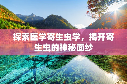 探索医学寄生虫学，揭开寄生虫的神秘面纱