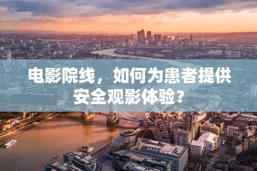 电影院线，如何为患者提供安全观影体验？