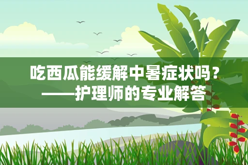 吃西瓜能缓解中暑症状吗？——护理师的专业解答