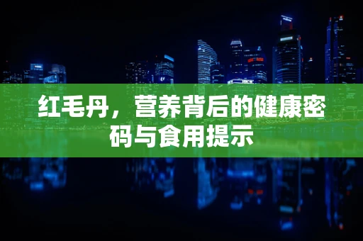 红毛丹，营养背后的健康密码与食用提示