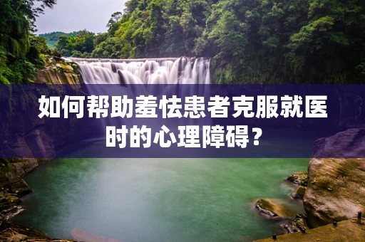如何帮助羞怯患者克服就医时的心理障碍？