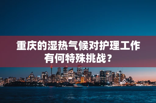 重庆的湿热气候对护理工作有何特殊挑战？