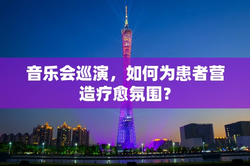 音乐会巡演，如何为患者营造疗愈氛围？