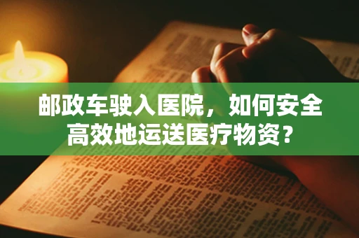 邮政车驶入医院，如何安全高效地运送医疗物资？