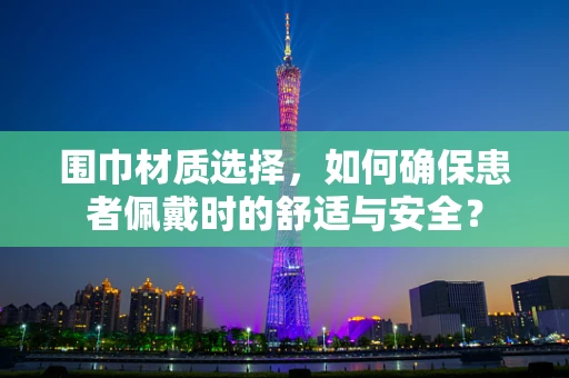围巾材质选择，如何确保患者佩戴时的舒适与安全？