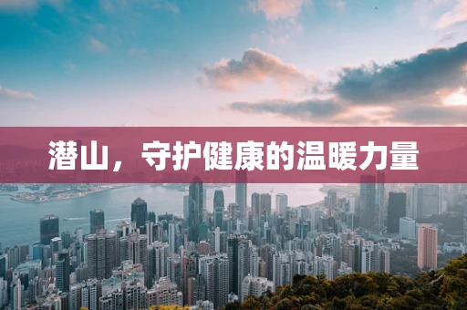 潜山，守护健康的温暖力量