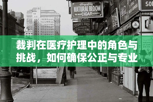 裁判在医疗护理中的角色与挑战，如何确保公正与专业？