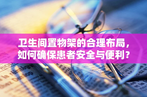卫生间置物架的合理布局，如何确保患者安全与便利？