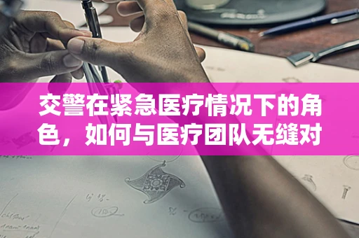 交警在紧急医疗情况下的角色，如何与医疗团队无缝对接？