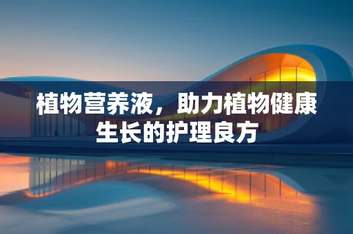 植物营养液，助力植物健康生长的护理良方