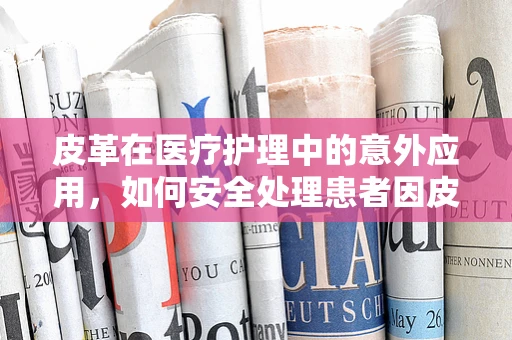 皮革在医疗护理中的意外应用，如何安全处理患者因皮革制品受伤的案例？