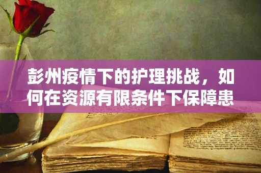 彭州疫情下的护理挑战，如何在资源有限条件下保障患者护理质量？