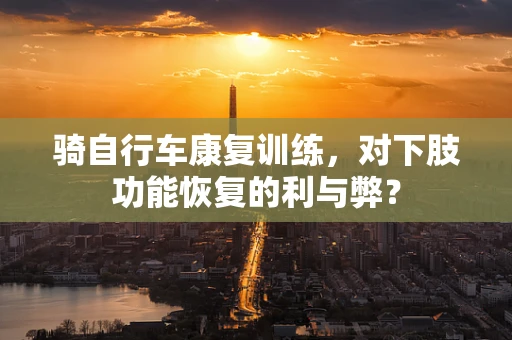 骑自行车康复训练，对下肢功能恢复的利与弊？