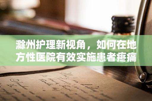 滁州护理新视角，如何在地方性医院有效实施患者疼痛管理？