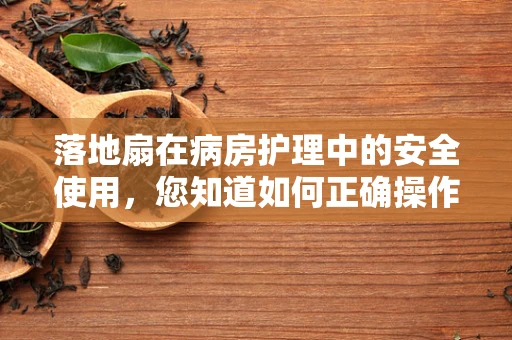 落地扇在病房护理中的安全使用，您知道如何正确操作吗？