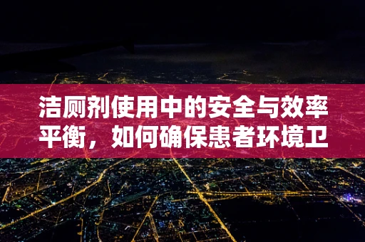 洁厕剂使用中的安全与效率平衡，如何确保患者环境卫生？