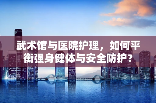 武术馆与医院护理，如何平衡强身健体与安全防护？