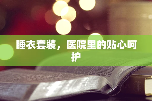睡衣套装，医院里的贴心呵护