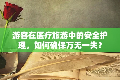 游客在医疗旅游中的安全护理，如何确保万无一失？
