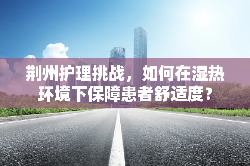 荆州护理挑战，如何在湿热环境下保障患者舒适度？