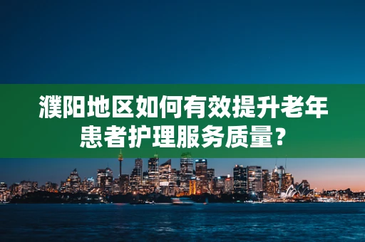 濮阳地区如何有效提升老年患者护理服务质量？