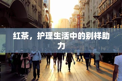 红茶，护理生活中的别样助力