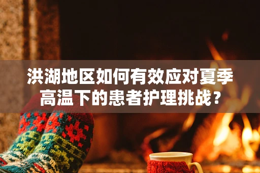 洪湖地区如何有效应对夏季高温下的患者护理挑战？