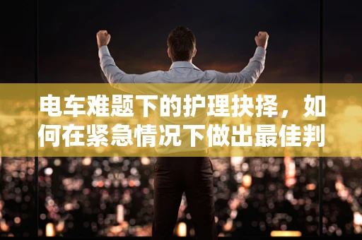 电车难题下的护理抉择，如何在紧急情况下做出最佳判断？