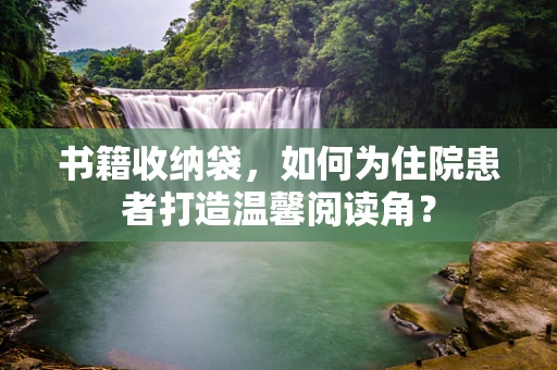 书籍收纳袋，如何为住院患者打造温馨阅读角？