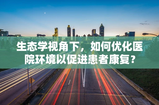 生态学视角下，如何优化医院环境以促进患者康复？
