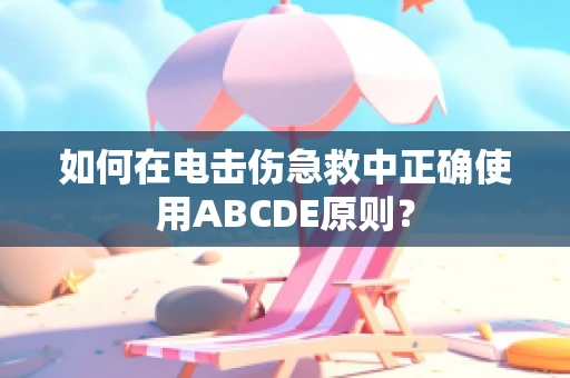 如何在电击伤急救中正确使用ABCDE原则？