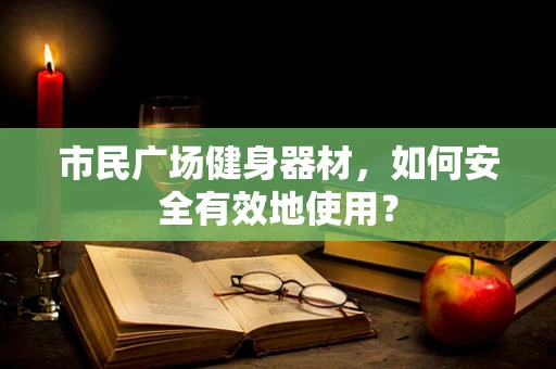 市民广场健身器材，如何安全有效地使用？