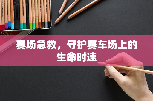 赛场急救，守护赛车场上的生命时速