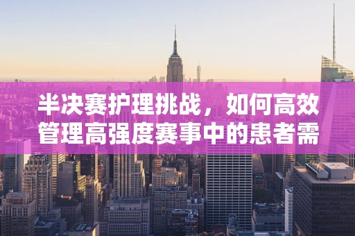 半决赛护理挑战，如何高效管理高强度赛事中的患者需求？