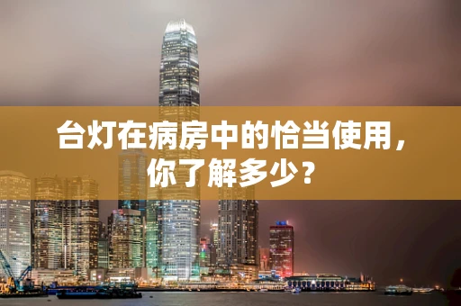 台灯在病房中的恰当使用，你了解多少？