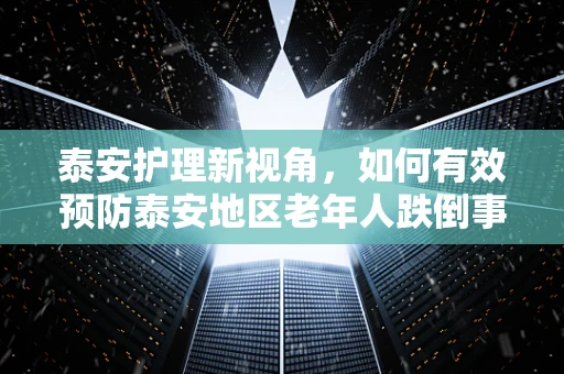 泰安护理新视角，如何有效预防泰安地区老年人跌倒事件的发生？