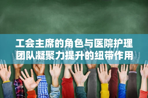 工会主席的角色与医院护理团队凝聚力提升的纽带作用