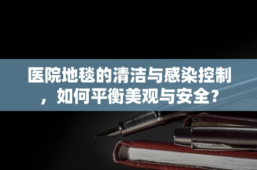 医院地毯的清洁与感染控制，如何平衡美观与安全？