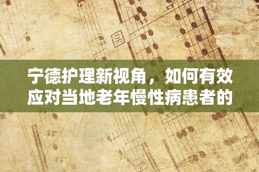 宁德护理新视角，如何有效应对当地老年慢性病患者的特殊护理需求？