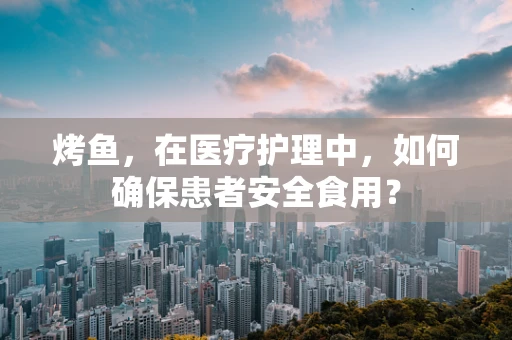 烤鱼，在医疗护理中，如何确保患者安全食用？