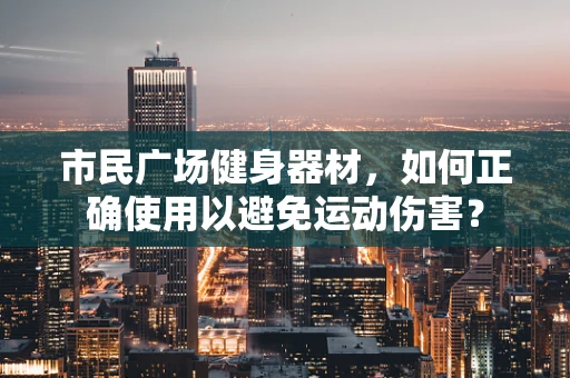 市民广场健身器材，如何正确使用以避免运动伤害？