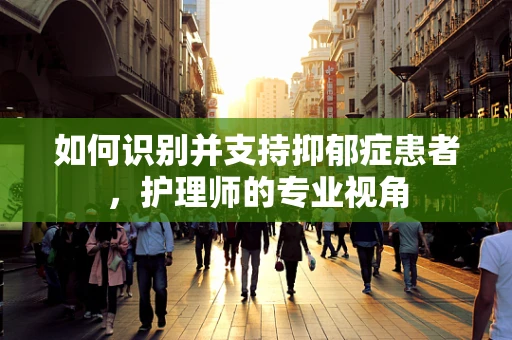 如何识别并支持抑郁症患者，护理师的专业视角