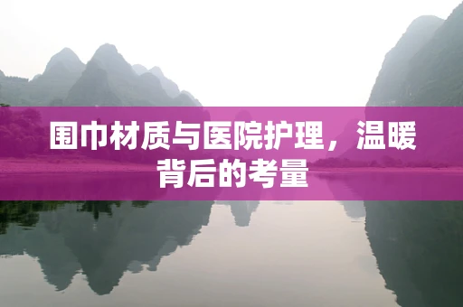 围巾材质与医院护理，温暖背后的考量