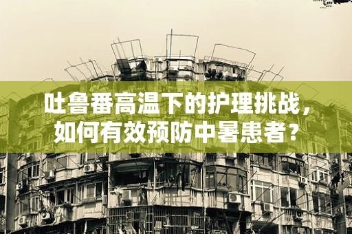 吐鲁番高温下的护理挑战，如何有效预防中暑患者？