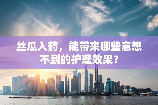 丝瓜入药，能带来哪些意想不到的护理效果？
