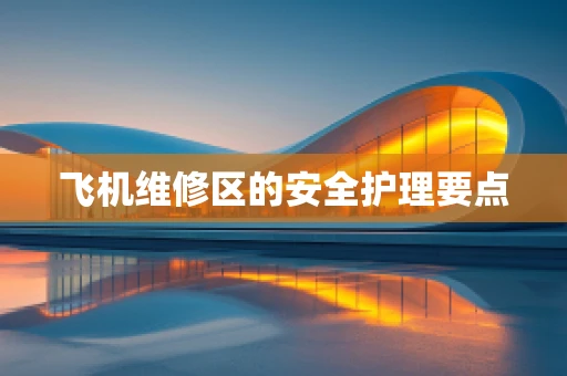 飞机维修区的安全护理要点